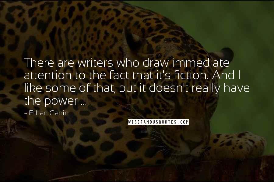 Ethan Canin Quotes: There are writers who draw immediate attention to the fact that it's fiction. And I like some of that, but it doesn't really have the power ...