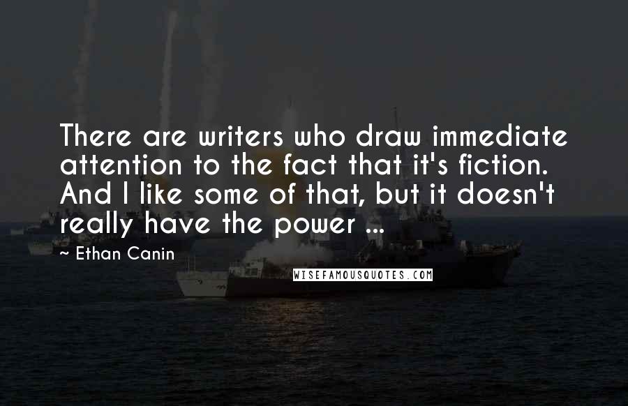 Ethan Canin Quotes: There are writers who draw immediate attention to the fact that it's fiction. And I like some of that, but it doesn't really have the power ...