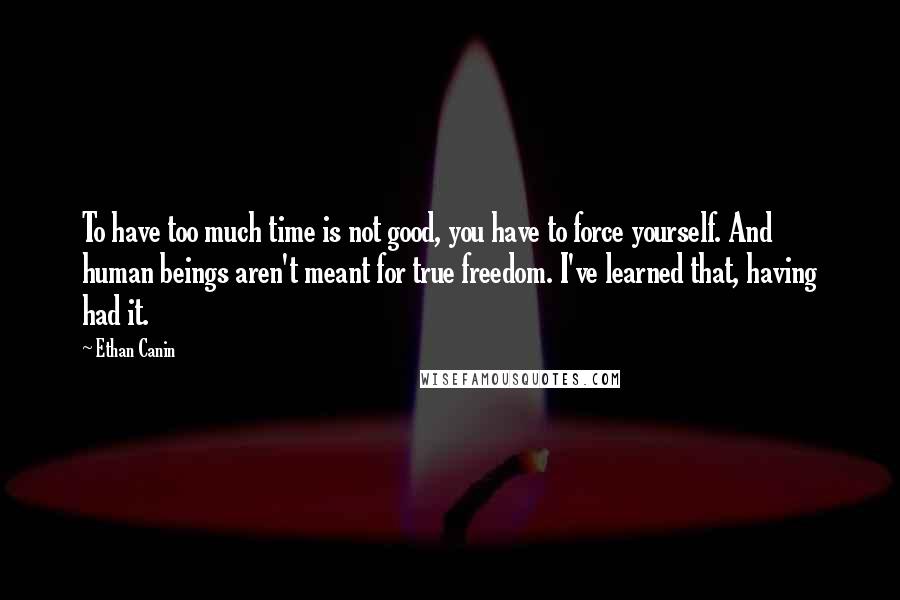 Ethan Canin Quotes: To have too much time is not good, you have to force yourself. And human beings aren't meant for true freedom. I've learned that, having had it.