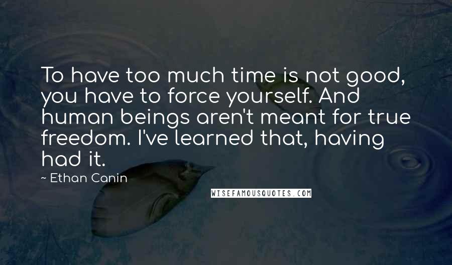 Ethan Canin Quotes: To have too much time is not good, you have to force yourself. And human beings aren't meant for true freedom. I've learned that, having had it.