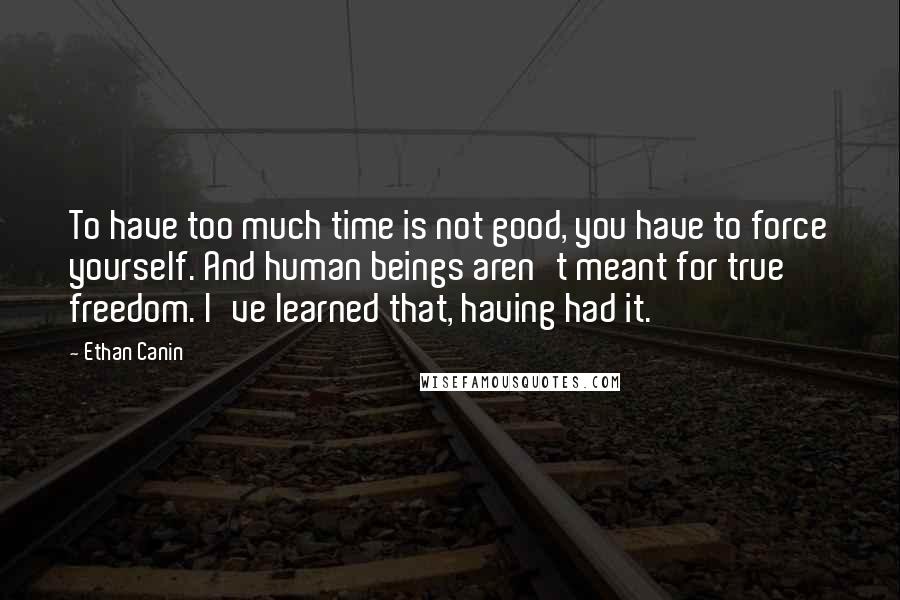 Ethan Canin Quotes: To have too much time is not good, you have to force yourself. And human beings aren't meant for true freedom. I've learned that, having had it.