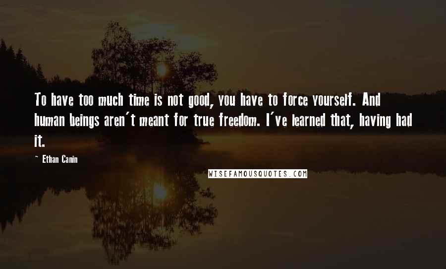 Ethan Canin Quotes: To have too much time is not good, you have to force yourself. And human beings aren't meant for true freedom. I've learned that, having had it.