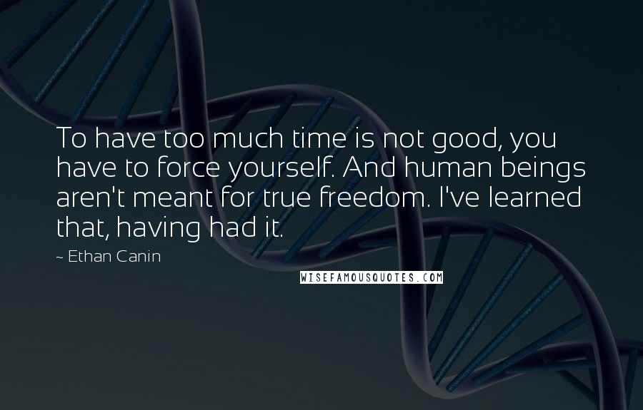 Ethan Canin Quotes: To have too much time is not good, you have to force yourself. And human beings aren't meant for true freedom. I've learned that, having had it.