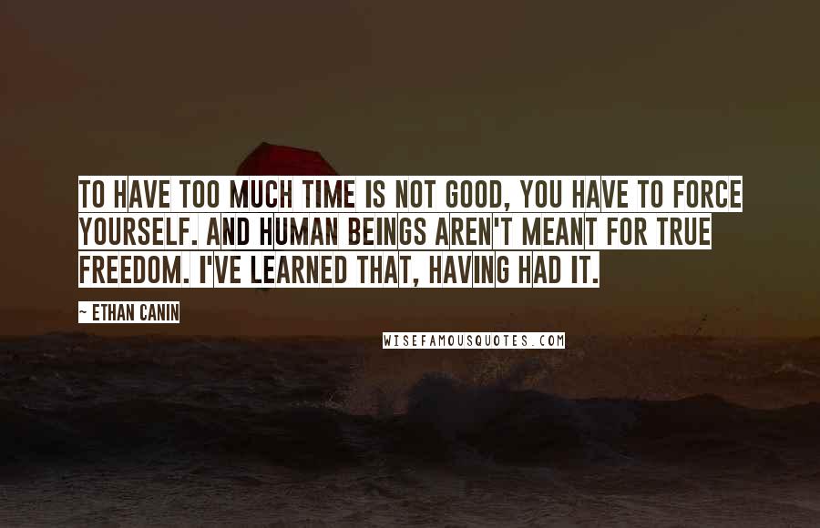 Ethan Canin Quotes: To have too much time is not good, you have to force yourself. And human beings aren't meant for true freedom. I've learned that, having had it.