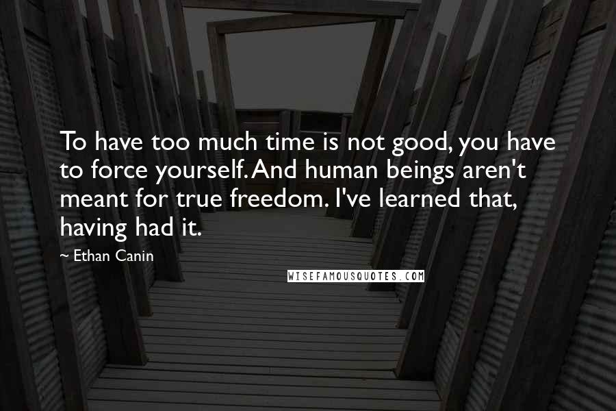 Ethan Canin Quotes: To have too much time is not good, you have to force yourself. And human beings aren't meant for true freedom. I've learned that, having had it.