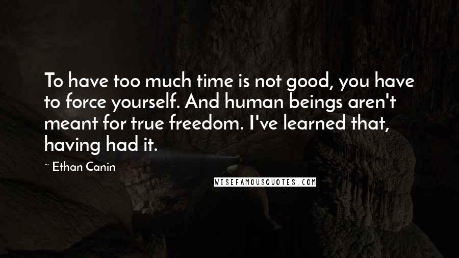 Ethan Canin Quotes: To have too much time is not good, you have to force yourself. And human beings aren't meant for true freedom. I've learned that, having had it.