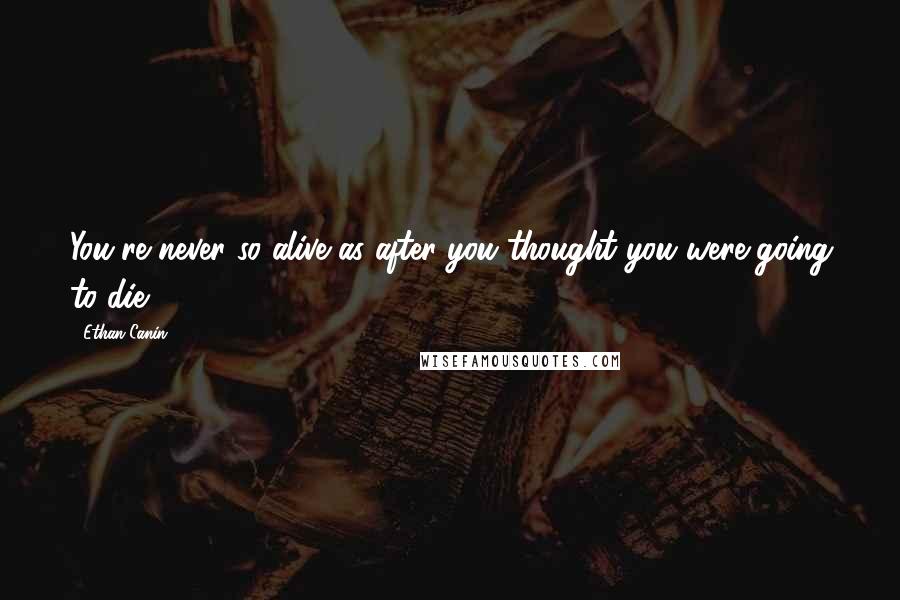 Ethan Canin Quotes: You're never so alive as after you thought you were going to die.