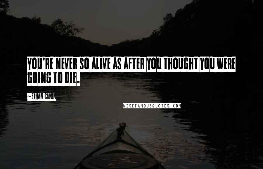 Ethan Canin Quotes: You're never so alive as after you thought you were going to die.