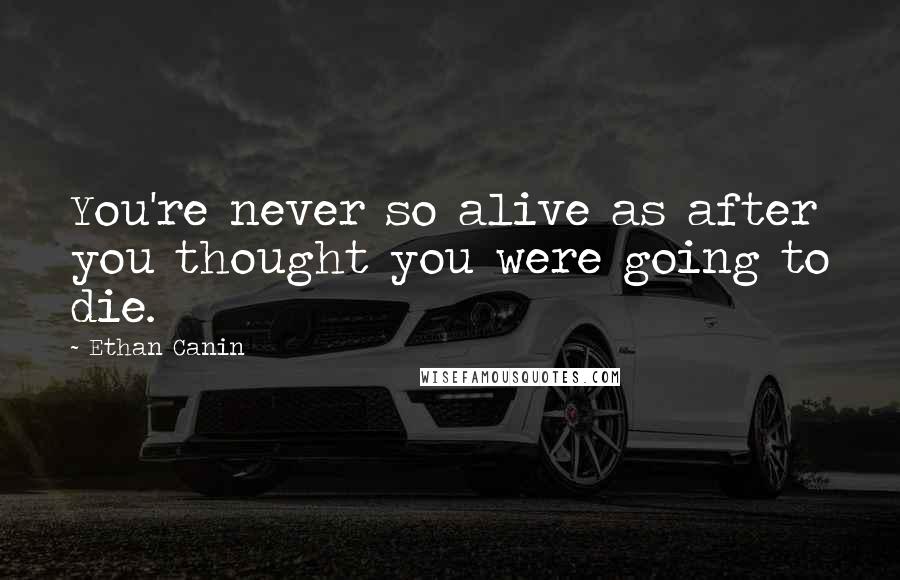 Ethan Canin Quotes: You're never so alive as after you thought you were going to die.