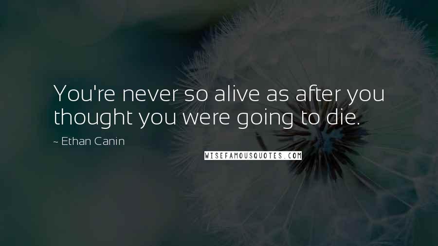 Ethan Canin Quotes: You're never so alive as after you thought you were going to die.