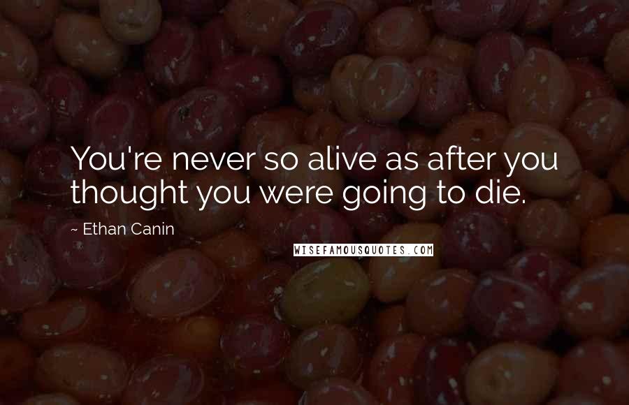 Ethan Canin Quotes: You're never so alive as after you thought you were going to die.