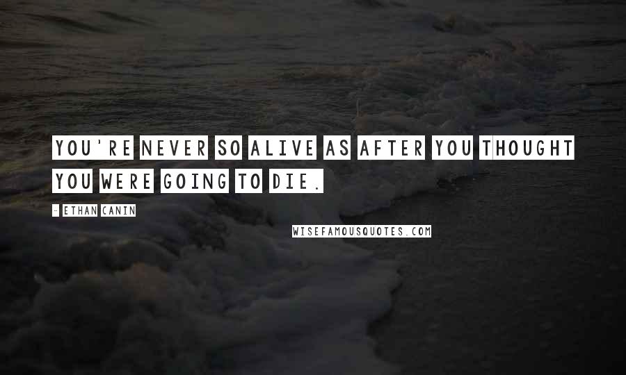 Ethan Canin Quotes: You're never so alive as after you thought you were going to die.