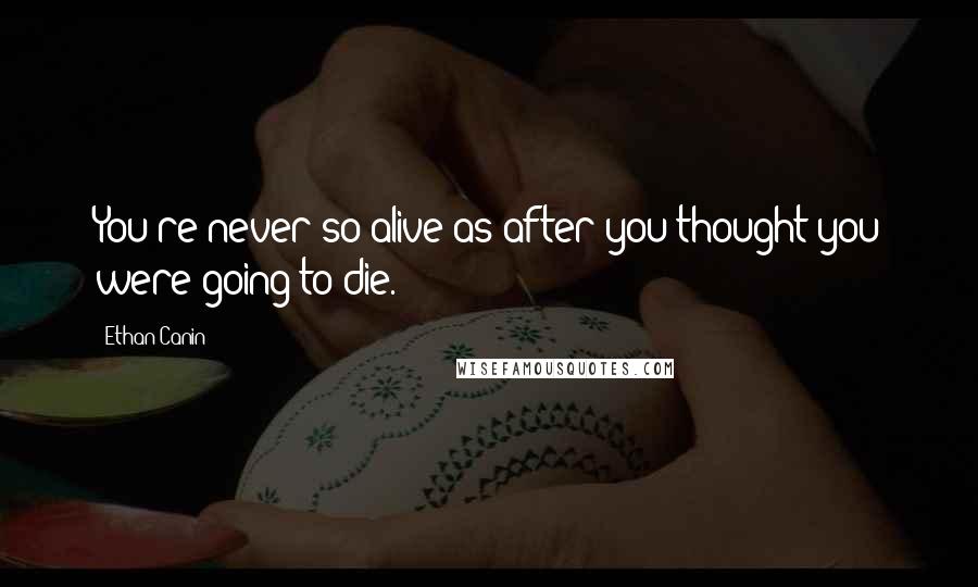 Ethan Canin Quotes: You're never so alive as after you thought you were going to die.