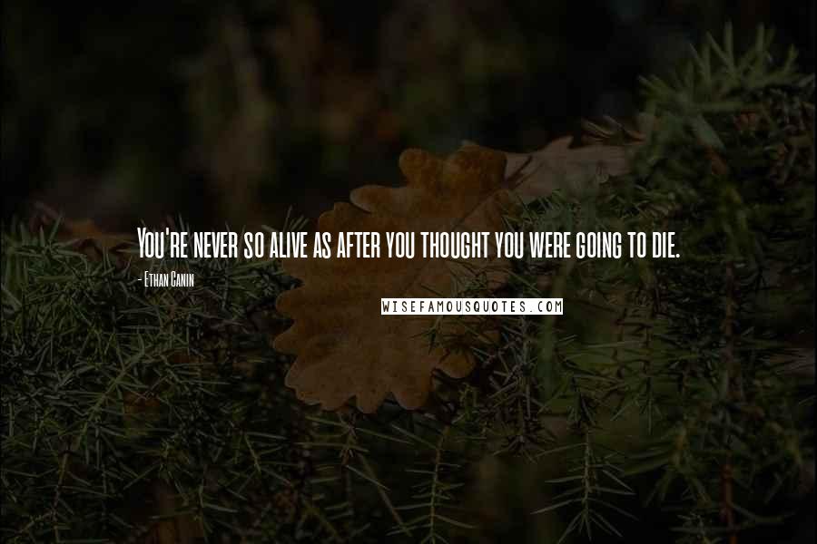 Ethan Canin Quotes: You're never so alive as after you thought you were going to die.