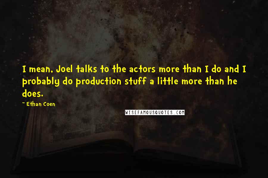 Ethan Coen Quotes: I mean, Joel talks to the actors more than I do and I probably do production stuff a little more than he does.