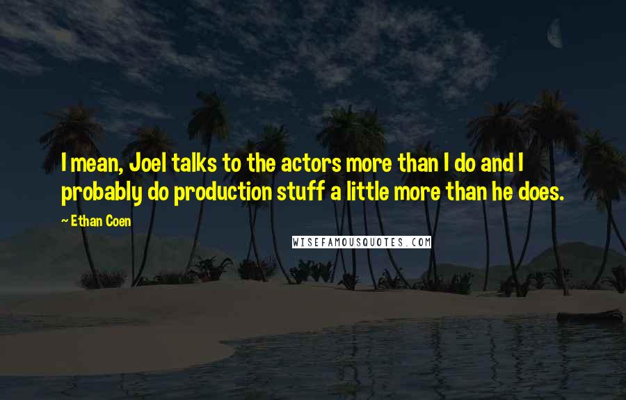 Ethan Coen Quotes: I mean, Joel talks to the actors more than I do and I probably do production stuff a little more than he does.