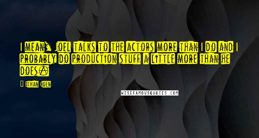 Ethan Coen Quotes: I mean, Joel talks to the actors more than I do and I probably do production stuff a little more than he does.