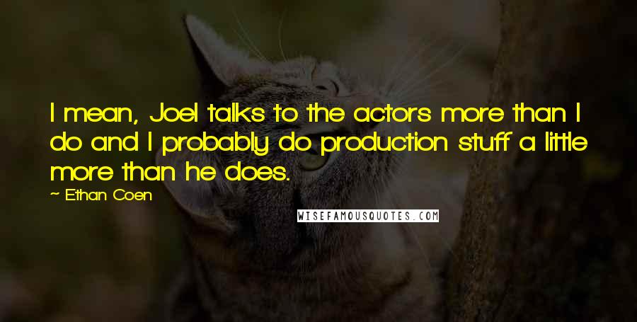 Ethan Coen Quotes: I mean, Joel talks to the actors more than I do and I probably do production stuff a little more than he does.