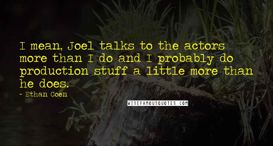 Ethan Coen Quotes: I mean, Joel talks to the actors more than I do and I probably do production stuff a little more than he does.