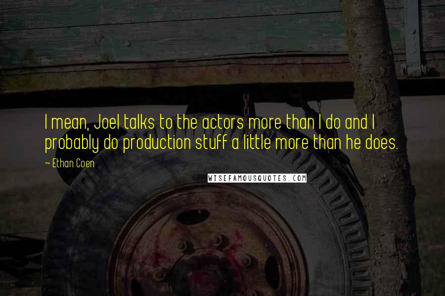 Ethan Coen Quotes: I mean, Joel talks to the actors more than I do and I probably do production stuff a little more than he does.