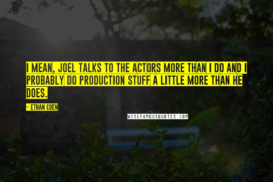 Ethan Coen Quotes: I mean, Joel talks to the actors more than I do and I probably do production stuff a little more than he does.