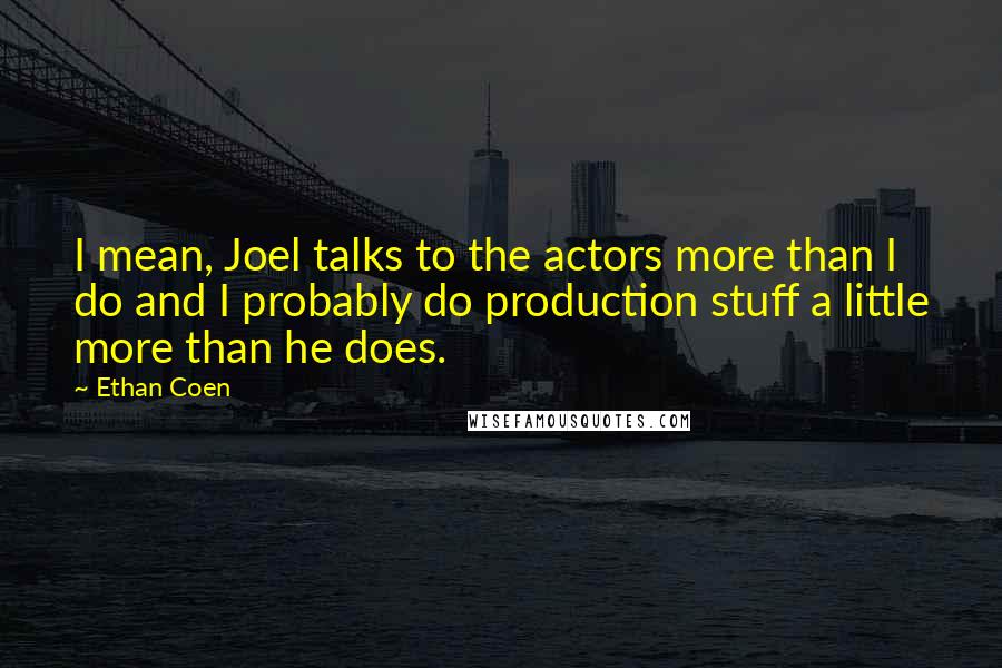 Ethan Coen Quotes: I mean, Joel talks to the actors more than I do and I probably do production stuff a little more than he does.