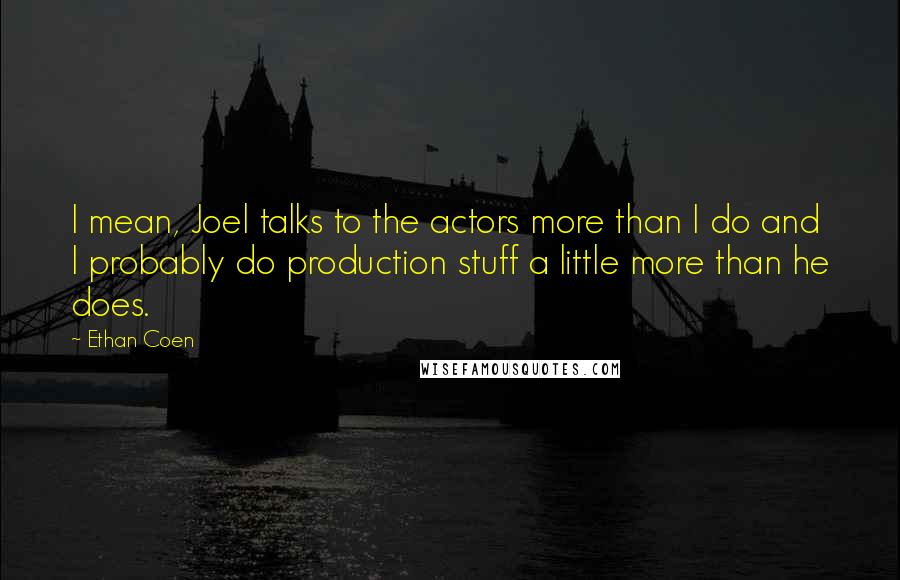 Ethan Coen Quotes: I mean, Joel talks to the actors more than I do and I probably do production stuff a little more than he does.