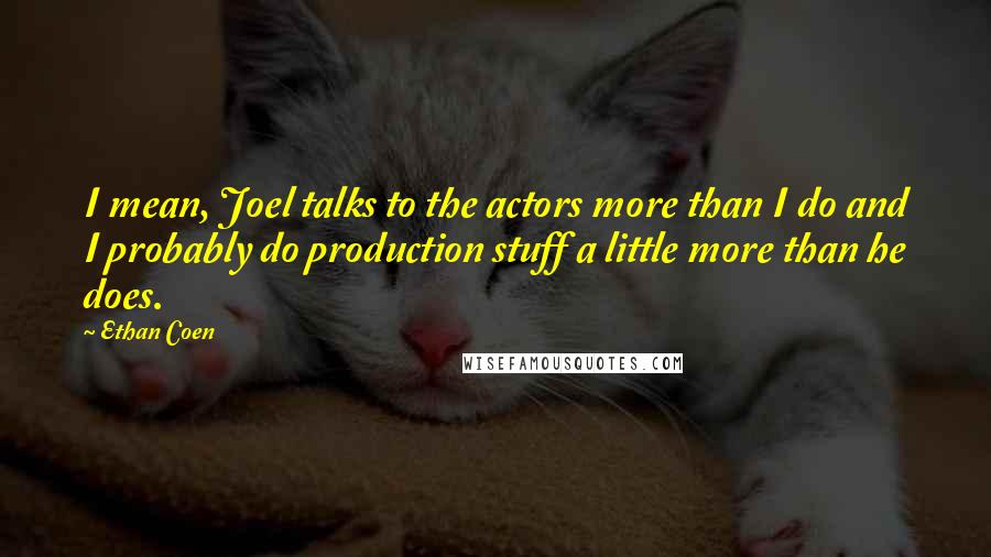 Ethan Coen Quotes: I mean, Joel talks to the actors more than I do and I probably do production stuff a little more than he does.