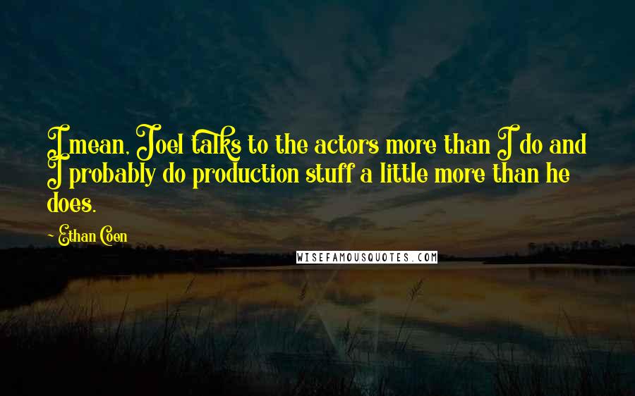 Ethan Coen Quotes: I mean, Joel talks to the actors more than I do and I probably do production stuff a little more than he does.