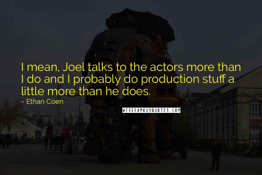 Ethan Coen Quotes: I mean, Joel talks to the actors more than I do and I probably do production stuff a little more than he does.