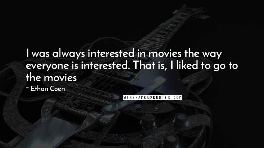 Ethan Coen Quotes: I was always interested in movies the way everyone is interested. That is, I liked to go to the movies
