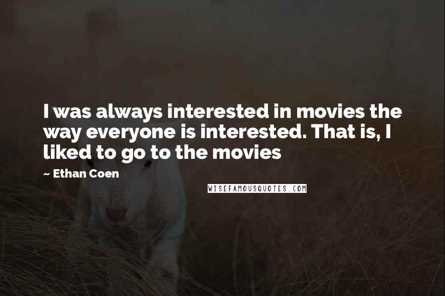 Ethan Coen Quotes: I was always interested in movies the way everyone is interested. That is, I liked to go to the movies