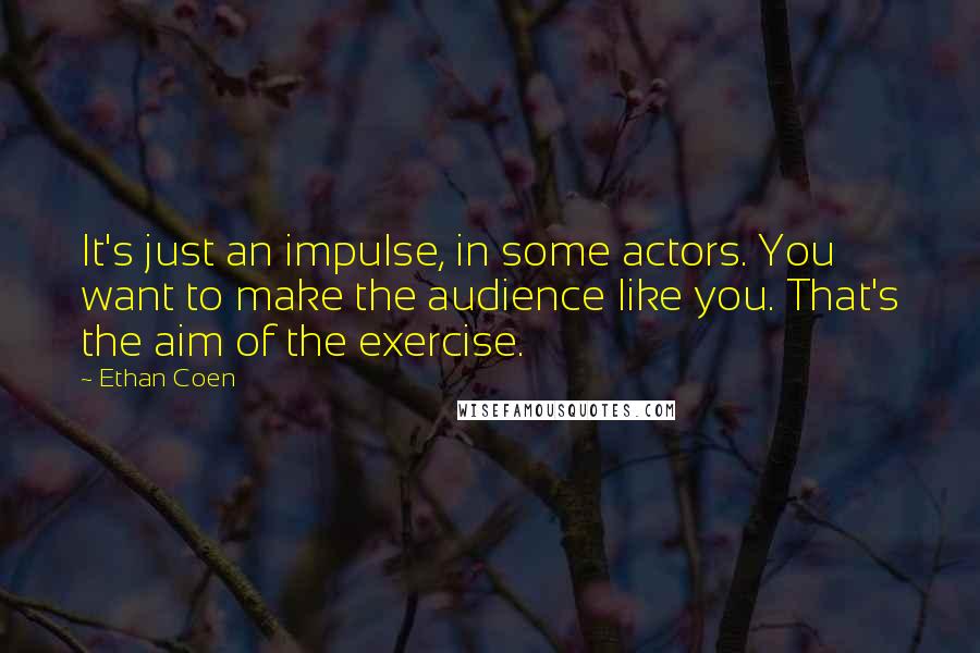 Ethan Coen Quotes: It's just an impulse, in some actors. You want to make the audience like you. That's the aim of the exercise.