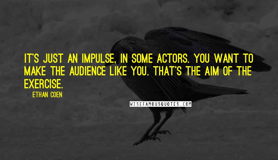 Ethan Coen Quotes: It's just an impulse, in some actors. You want to make the audience like you. That's the aim of the exercise.