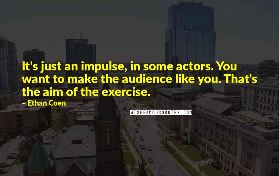 Ethan Coen Quotes: It's just an impulse, in some actors. You want to make the audience like you. That's the aim of the exercise.