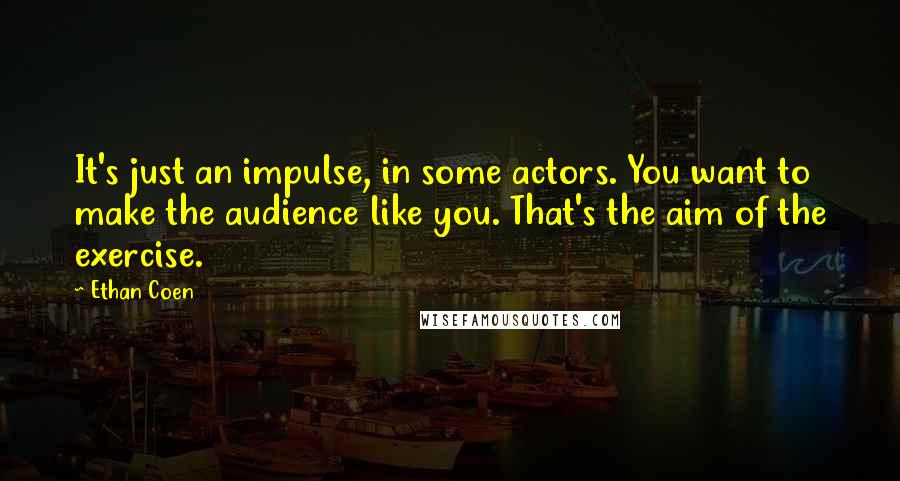 Ethan Coen Quotes: It's just an impulse, in some actors. You want to make the audience like you. That's the aim of the exercise.