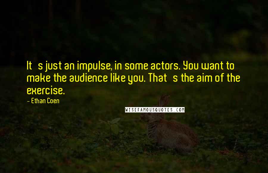 Ethan Coen Quotes: It's just an impulse, in some actors. You want to make the audience like you. That's the aim of the exercise.