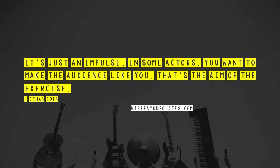 Ethan Coen Quotes: It's just an impulse, in some actors. You want to make the audience like you. That's the aim of the exercise.