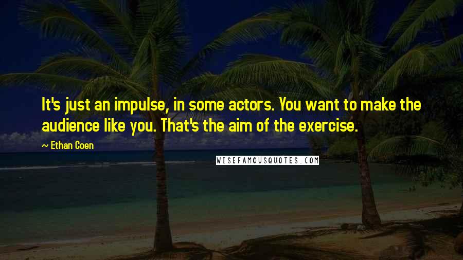 Ethan Coen Quotes: It's just an impulse, in some actors. You want to make the audience like you. That's the aim of the exercise.