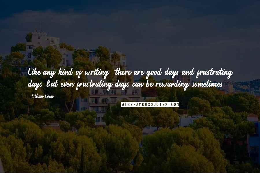 Ethan Coen Quotes: Like any kind of writing, there are good days and frustrating days. But even frustrating days can be rewarding sometimes.