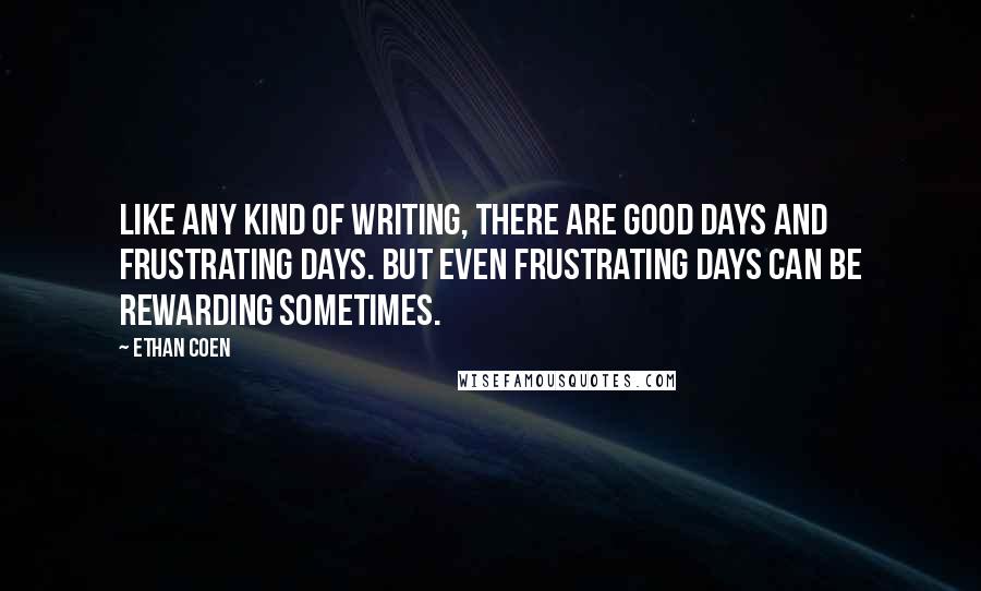 Ethan Coen Quotes: Like any kind of writing, there are good days and frustrating days. But even frustrating days can be rewarding sometimes.