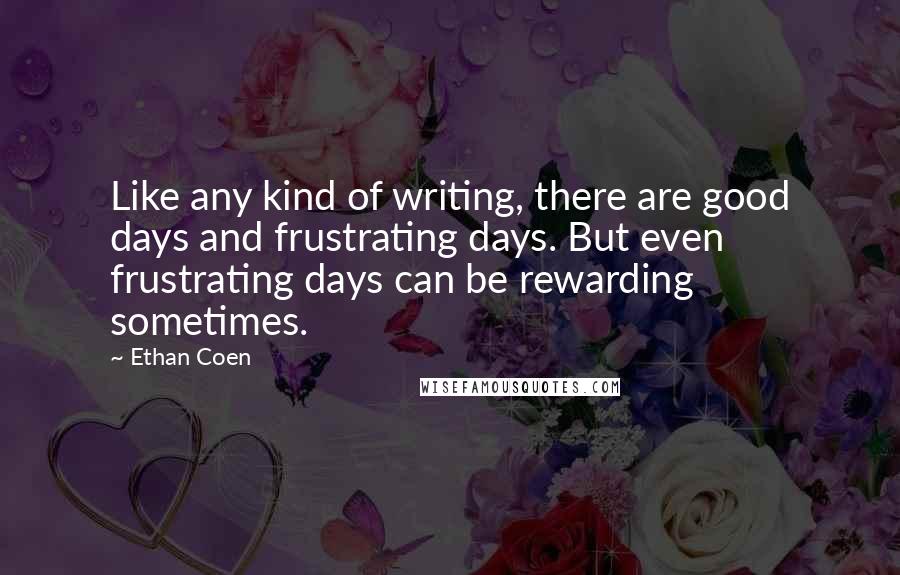 Ethan Coen Quotes: Like any kind of writing, there are good days and frustrating days. But even frustrating days can be rewarding sometimes.