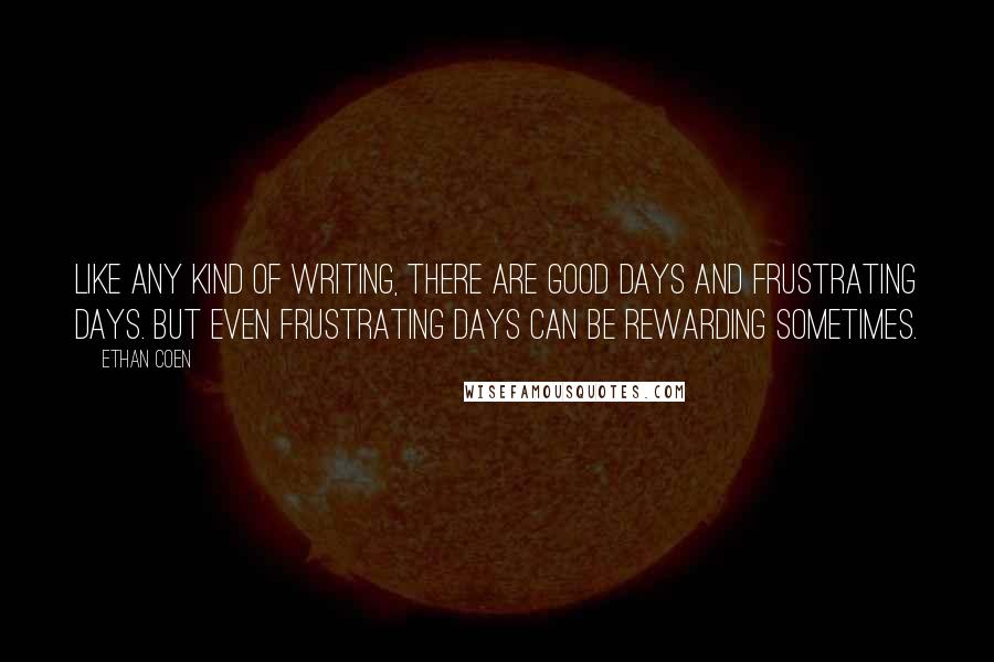 Ethan Coen Quotes: Like any kind of writing, there are good days and frustrating days. But even frustrating days can be rewarding sometimes.