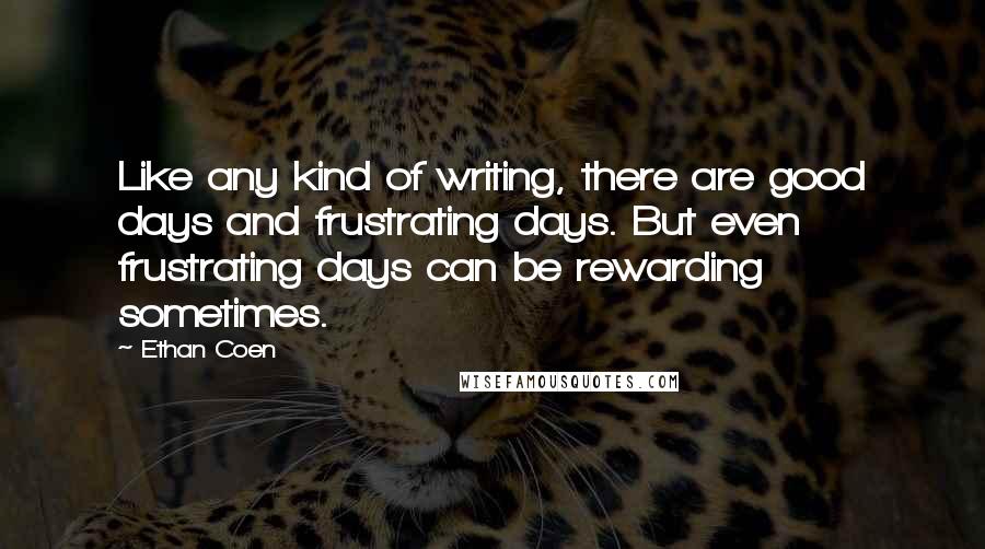 Ethan Coen Quotes: Like any kind of writing, there are good days and frustrating days. But even frustrating days can be rewarding sometimes.