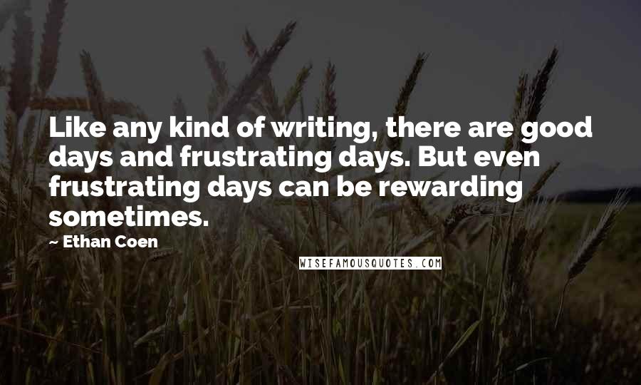 Ethan Coen Quotes: Like any kind of writing, there are good days and frustrating days. But even frustrating days can be rewarding sometimes.