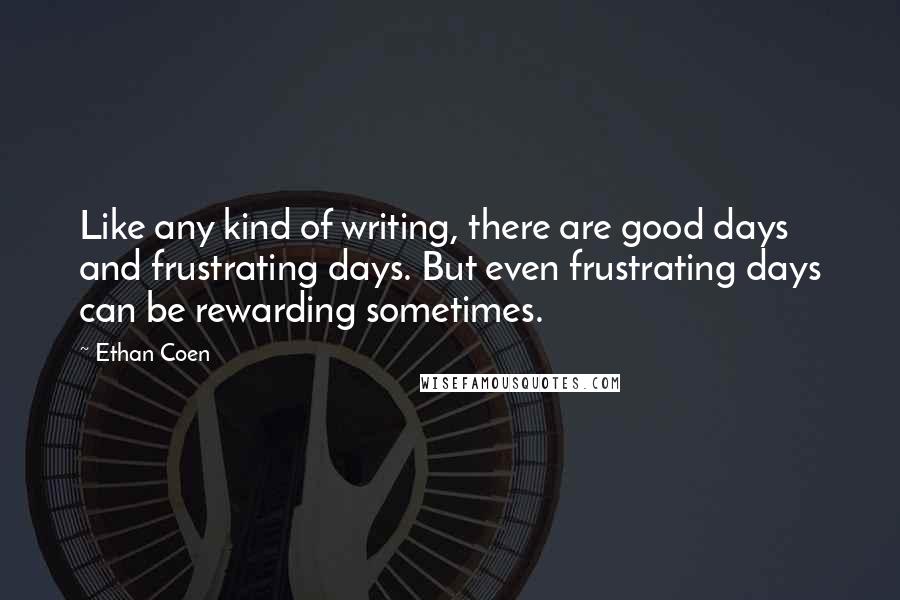 Ethan Coen Quotes: Like any kind of writing, there are good days and frustrating days. But even frustrating days can be rewarding sometimes.