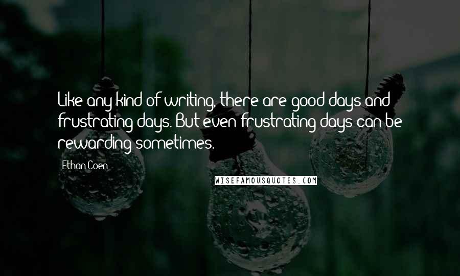 Ethan Coen Quotes: Like any kind of writing, there are good days and frustrating days. But even frustrating days can be rewarding sometimes.