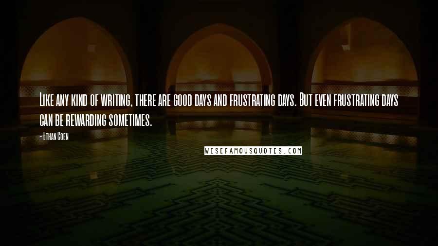 Ethan Coen Quotes: Like any kind of writing, there are good days and frustrating days. But even frustrating days can be rewarding sometimes.