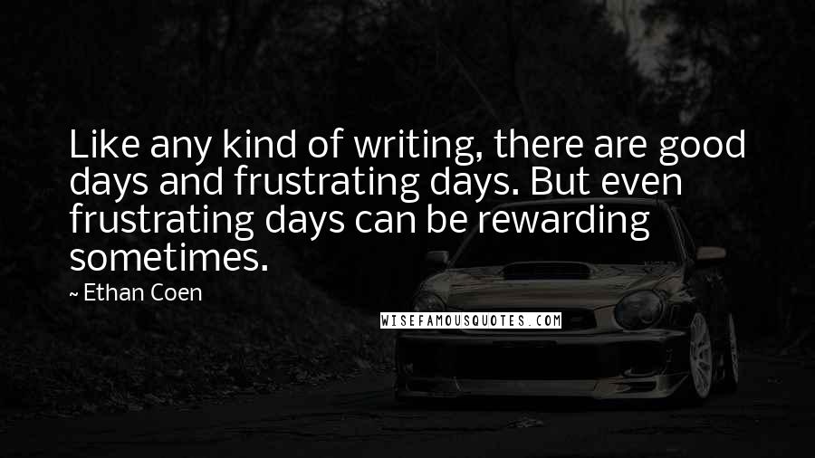 Ethan Coen Quotes: Like any kind of writing, there are good days and frustrating days. But even frustrating days can be rewarding sometimes.