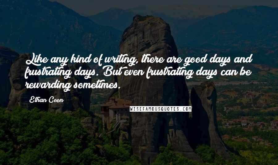 Ethan Coen Quotes: Like any kind of writing, there are good days and frustrating days. But even frustrating days can be rewarding sometimes.